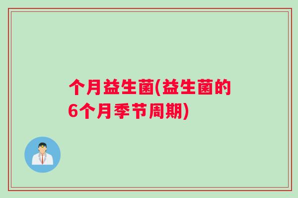 个月益生菌(益生菌的6个月季节周期)