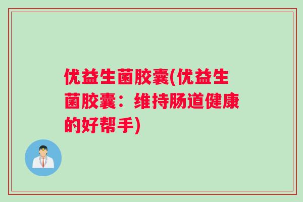 优益生菌胶囊(优益生菌胶囊：维持肠道健康的好帮手)