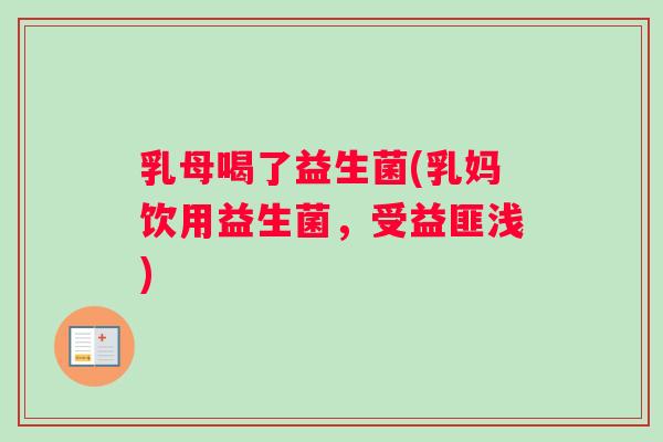 乳母喝了益生菌(乳妈饮用益生菌，受益匪浅)