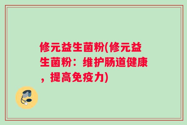 修元益生菌粉(修元益生菌粉:维护肠道健康,提高力) 修元益生菌粉(修元益生菌粉:维护肠道健康,提高力)