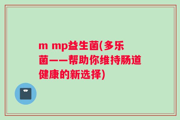 m mp益生菌(多乐菌——帮助你维持肠道健康的新选择) m mp益生菌(多乐菌——帮助你维持肠道健康的新选择)