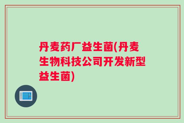 丹麦药厂益生菌(丹麦生物科技公司开发新型益生菌) 丹麦药厂益生菌(丹麦生物科技公司开发新型益生菌)