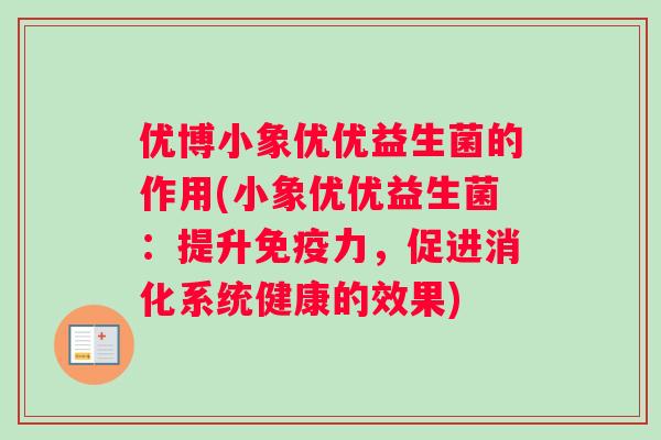 优博小象优优益生菌的作用(小象优优益生菌：提升免疫力，促进消化系统健康的效果)