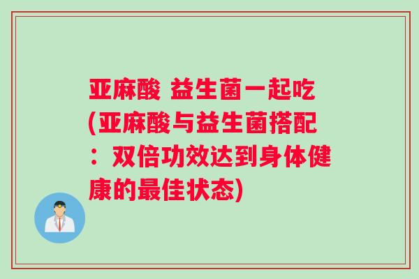 亚麻酸 益生菌一起吃(亚麻酸与益生菌搭配：双倍功效达到身体健康的最佳状态)