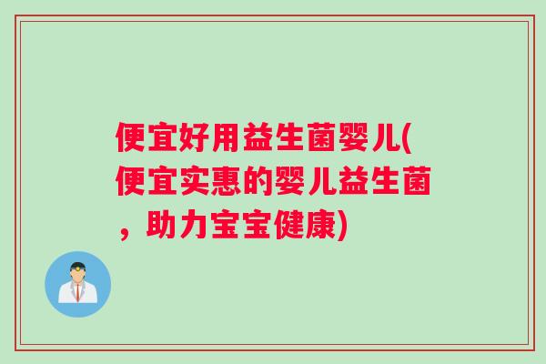 便宜好用益生菌婴儿(便宜实惠的婴儿益生菌，助力宝宝健康)