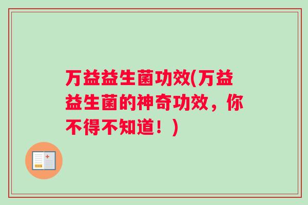 万益益生菌功效(万益益生菌的神奇功效，你不得不知道！)