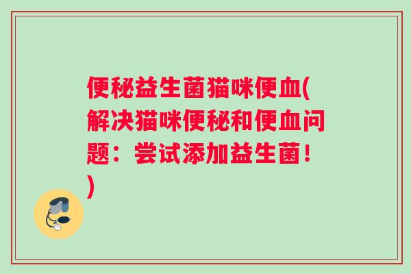 便秘益生菌猫咪便血(解决猫咪便秘和便血问题：尝试添加益生菌！)