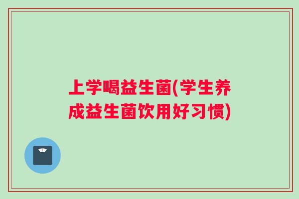 上学喝益生菌(学生养成益生菌饮用好习惯)