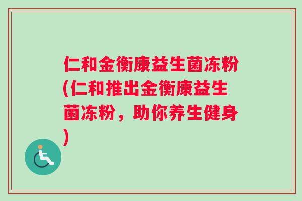 仁和金衡康益生菌冻粉(仁和推出金衡康益生菌冻粉，助你养生健身)