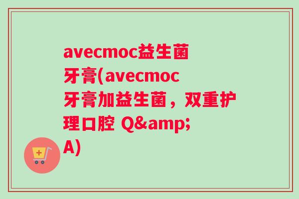 avecmoc益生菌牙膏(avecmoc牙膏加益生菌，双重护理口腔 Q&A)