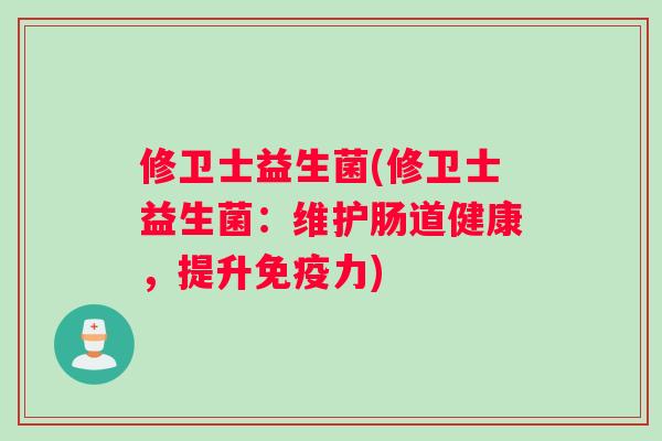 修卫士益生菌(修卫士益生菌：维护肠道健康，提升免疫力)