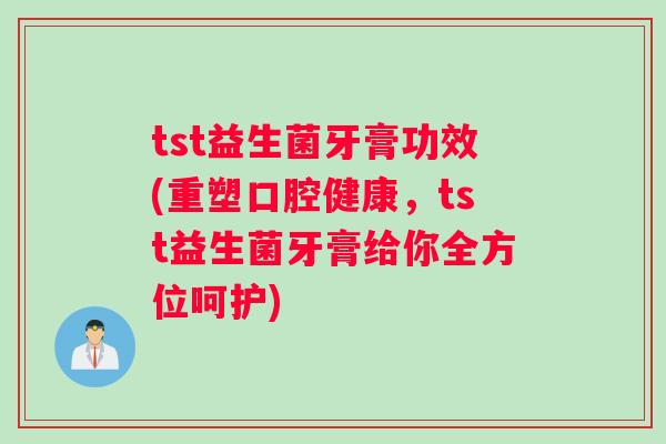 tst益生菌牙膏功效(重塑口腔健康，tst益生菌牙膏给你全方位呵护)