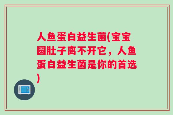 人鱼蛋白益生菌(宝宝圆肚子离不开它，人鱼蛋白益生菌是你的首选)