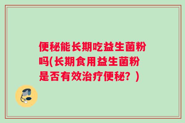 便秘能长期吃益生菌粉吗(长期食用益生菌粉是否有效治疗便秘？)