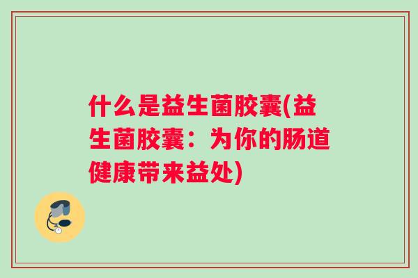 什么是益生菌胶囊(益生菌胶囊：为你的肠道健康带来益处)
