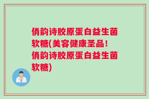 俏韵诗胶原蛋白益生菌软糖(美容健康圣品！俏韵诗胶原蛋白益生菌软糖)