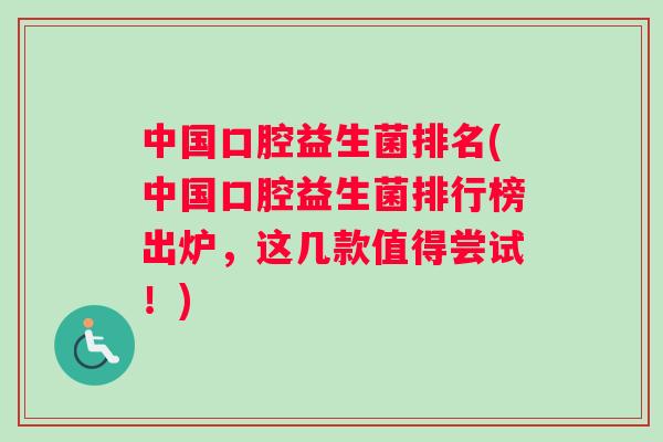 中国口腔益生菌排名(中国口腔益生菌排行榜出炉，这几款值得尝试！)