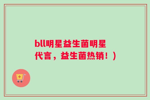 bll明星益生菌明星代言，益生菌热销！)
