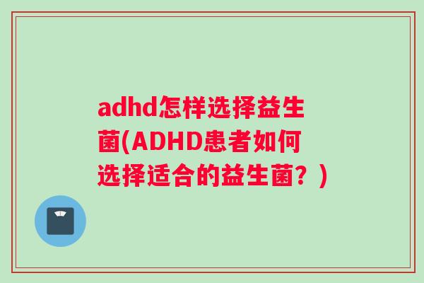 adhd怎样选择益生菌(ADHD患者如何选择适合的益生菌？)
