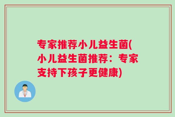 专家推荐小儿益生菌(小儿益生菌推荐:专家支持下孩子更健康) 专家推荐小儿益生菌(小儿益生菌推荐:专家支持下孩子更健康)