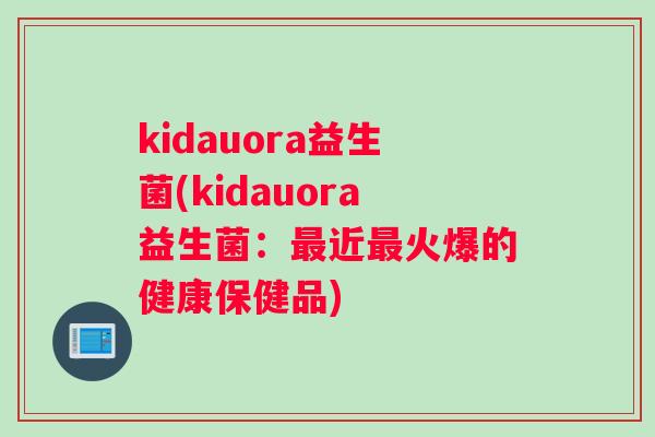 kidauora益生菌(kidauora益生菌：近火爆的健康保健品)