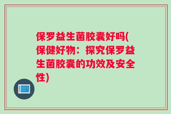 保罗益生菌胶囊好吗(保健好物：探究保罗益生菌胶囊的功效及安全性)
