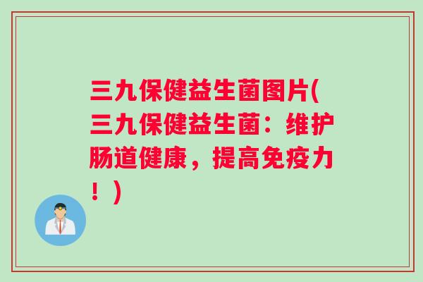 三九保健益生菌图片(三九保健益生菌：维护肠道健康，提高免疫力！)