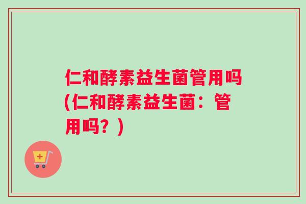 仁和酵素益生菌管用吗(仁和酵素益生菌:管用吗?) 仁和酵素益生菌管用吗(仁和酵素益生菌:管用吗?)