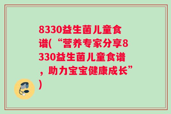 8330益生菌儿童食谱(“营养专家分享8330益生菌儿童食谱，助力宝宝健康成长”)