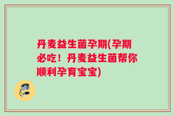 丹麦益生菌孕期(孕期必吃!丹麦益生菌帮你顺利孕育宝宝) 丹麦益生菌孕期(孕期必吃!丹麦益生菌帮你顺利孕育宝宝)