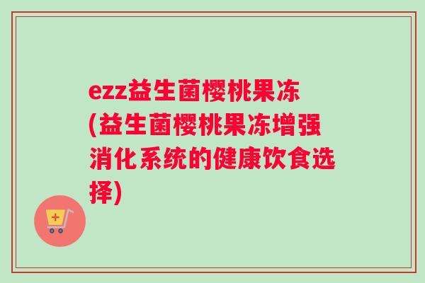 ezz益生菌樱桃果冻(益生菌樱桃果冻增强消化系统的健康饮食选择)