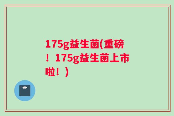 175g益生菌(重磅！175g益生菌上市啦！)