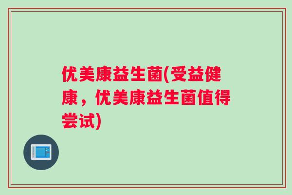 优美康益生菌(受益健康，优美康益生菌值得尝试)