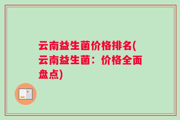 云南益生菌价格排名(云南益生菌：价格全面盘点)