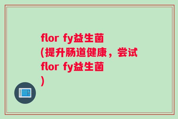 flor fy益生菌(提升肠道健康,尝试flor fy益生菌) flor fy益生菌(提升肠道健康,尝试flor fy益生菌)