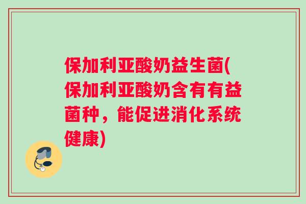 保加利亚酸奶益生菌(保加利亚酸奶含有有益菌种，能促进消化系统健康)