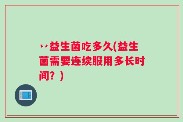 丷益生菌吃多久(益生菌需要连续服用多长时间?) 丷益生菌吃多久(益生菌需要连续服用多长时间?)