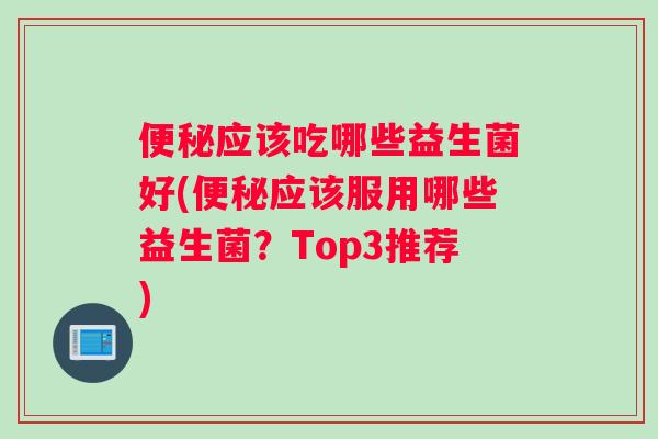 便秘应该吃哪些益生菌好(便秘应该服用哪些益生菌？Top3推荐)