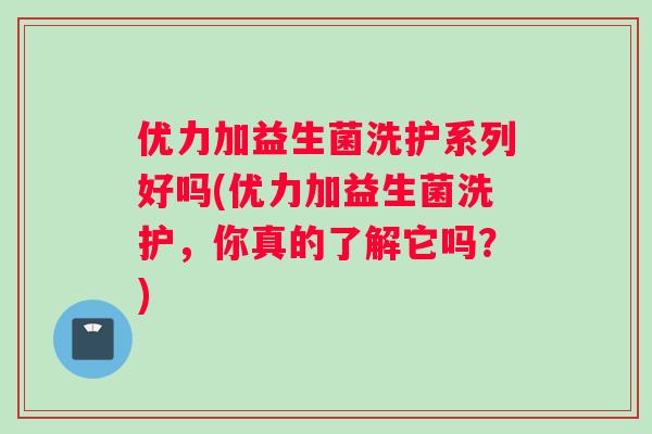 优力加益生菌洗护系列好吗(优力加益生菌洗护,你真的了解它吗?) 优力加益生菌洗护系列好吗(优力加益生菌洗护,你真的了解它吗?)