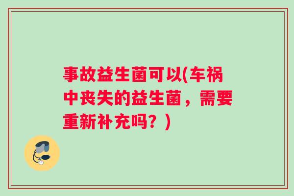 事故益生菌可以(车祸中丧失的益生菌，需要重新补充吗？)