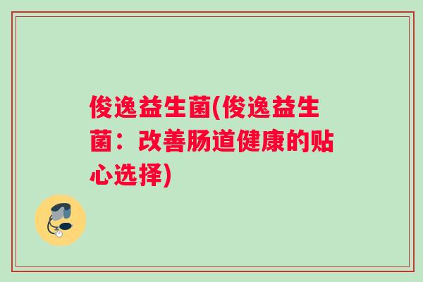 俊逸益生菌(俊逸益生菌：改善肠道健康的贴心选择)