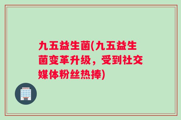九五益生菌(九五益生菌变革升级,受到社交媒体粉丝热捧) 九五益生菌(九五益生菌变革升级,受到社交媒体粉丝热捧)