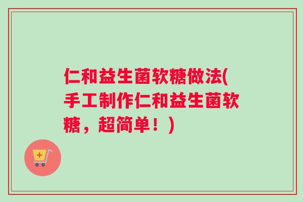 仁和益生菌软糖做法(手工制作仁和益生菌软糖，超简单！)