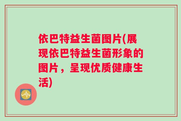 依巴特益生菌图片(展现依巴特益生菌形象的图片，呈现优质健康生活)