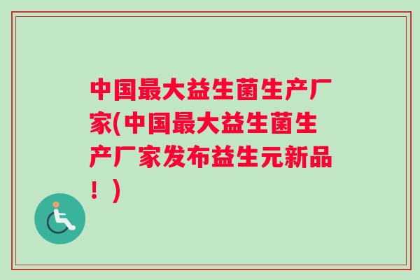 中国最大益生菌生产厂家(中国最大益生菌生产厂家发布益生元新品！)