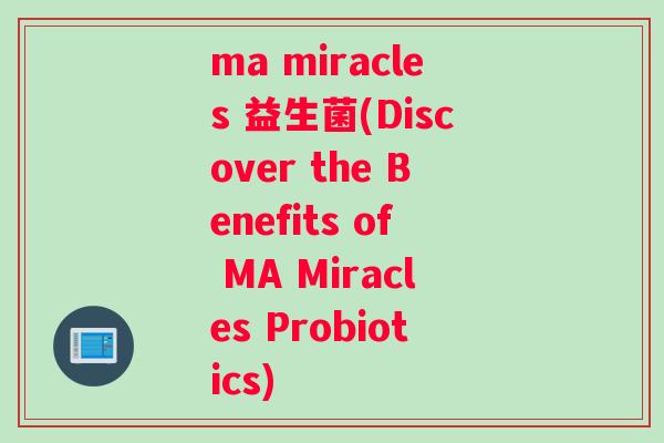 ma miracles 益生菌(Discover the Benefits of MA Miracles Probiotics)