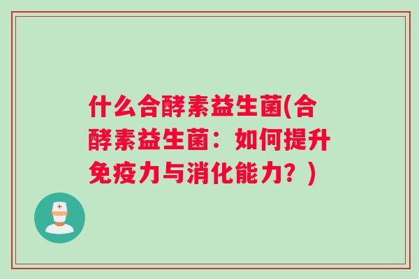 什么合酵素益生菌(合酵素益生菌：如何提升免疫力与消化能力？)