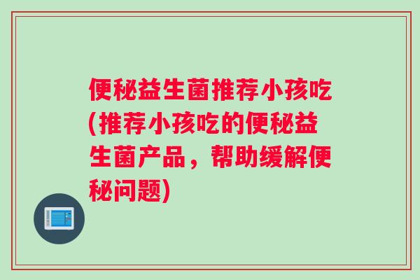 益生菌推荐小孩吃(推荐小孩吃的益生菌产品，帮助缓解问题)