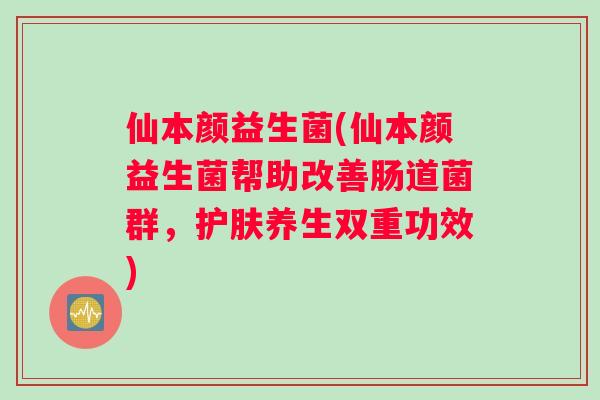 仙本颜益生菌(仙本颜益生菌帮助改善肠道菌群，护肤养生双重功效)