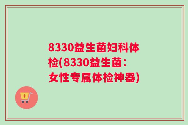 8330益生菌妇科体检(8330益生菌：女性专属体检神器)